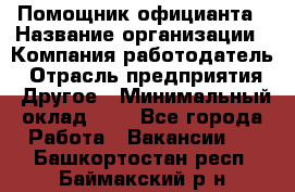 Помощник официанта › Название организации ­ Компания-работодатель › Отрасль предприятия ­ Другое › Минимальный оклад ­ 1 - Все города Работа » Вакансии   . Башкортостан респ.,Баймакский р-н